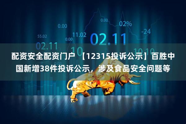 配资安全配资门户 【12315投诉公示】百胜中国新增38件投诉公示，涉及食品安全问题等