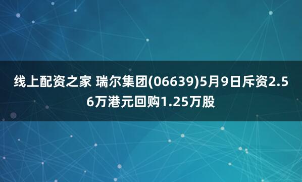 线上配资之家 瑞尔集团(06639)5月9日斥资2.56万港元回购1.25万股