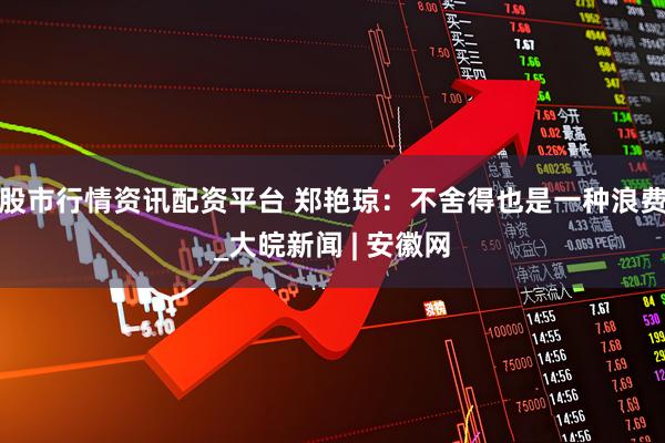 股市行情资讯配资平台 郑艳琼：不舍得也是一种浪费_大皖新闻 | 安徽网
