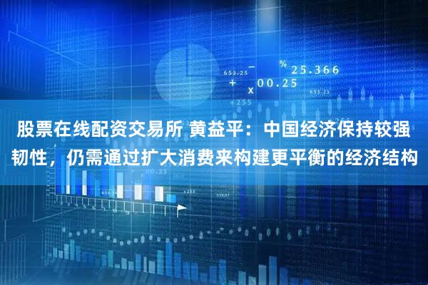 股票在线配资交易所 黄益平：中国经济保持较强韧性，仍需通过扩大消费来构建更平衡的经济结构