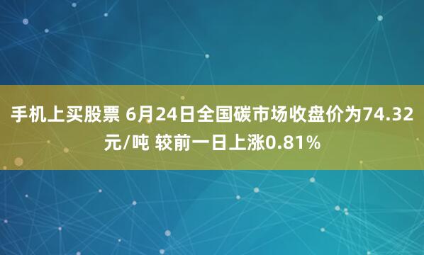 手机上买股票 6月24日全国碳市场收盘价为74.32元/吨 较前一日上涨0.81%