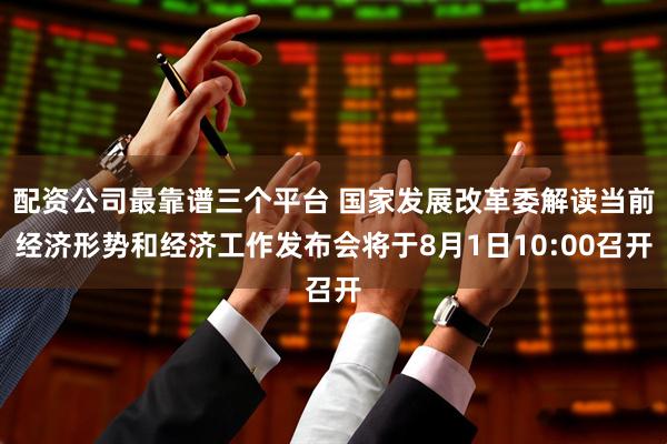 配资公司最靠谱三个平台 国家发展改革委解读当前经济形势和经济工作发布会将于8月1日10:00召开