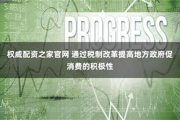 权威配资之家官网 通过税制改革提高地方政府促消费的积极性
