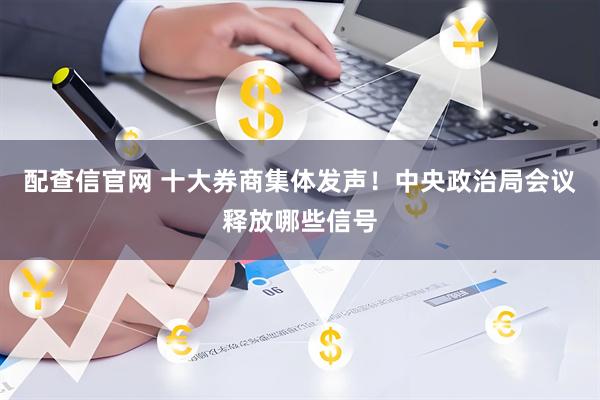 配查信官网 十大券商集体发声！中央政治局会议释放哪些信号