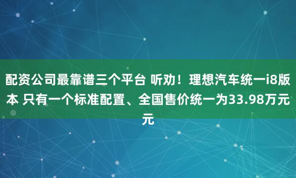 配资公司最靠谱三个平台 听劝！理想汽车统一i8版本 只有一个标准配置、全国售价统一为33.98万元
