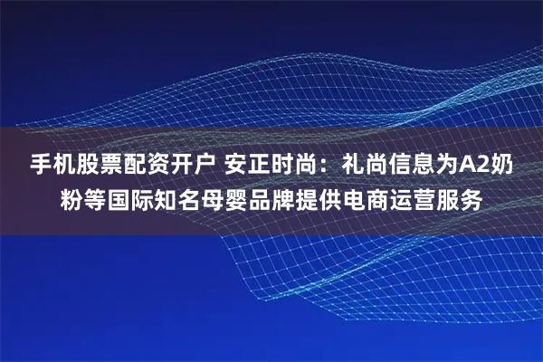 手机股票配资开户 安正时尚：礼尚信息为A2奶粉等国际知名母婴品牌提供电商运营服务