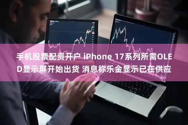 手机股票配资开户 iPhone 17系列所需OLED显示屏开始出货 消息称乐金显示已在供应