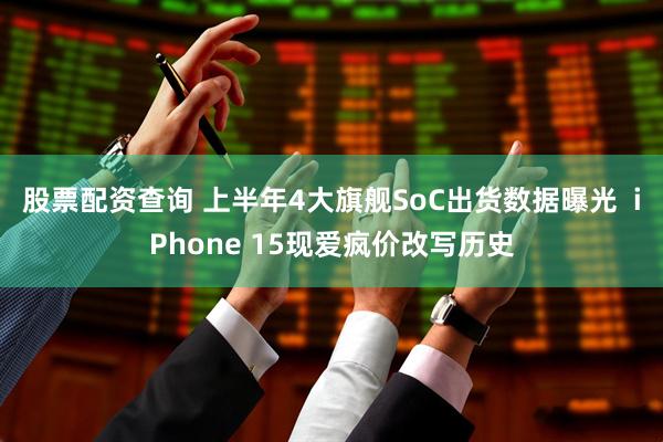 股票配资查询 上半年4大旗舰SoC出货数据曝光  iPhone 15现爱疯价改写历史