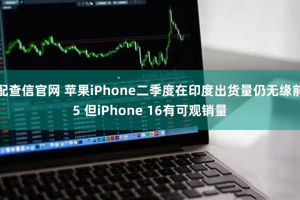 配查信官网 苹果iPhone二季度在印度出货量仍无缘前5 但iPhone 16有可观销量
