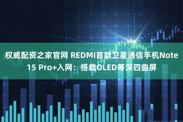 权威配资之家官网 REDMI首款卫星通信手机Note15 Pro+入网：搭载OLED等深四曲屏