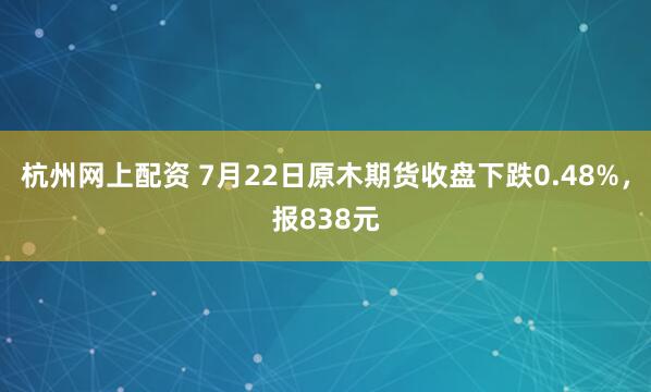 杭州网上配资 7月22日原木期货收盘下跌0.48%，报838元