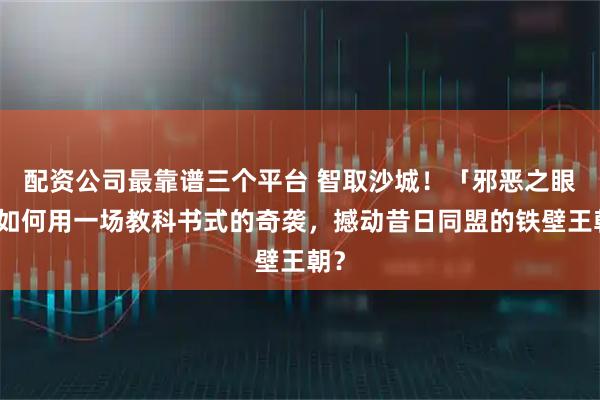 配资公司最靠谱三个平台 智取沙城！「邪恶之眼」如何用一场教科书式的奇袭，撼动昔日同盟的铁壁王朝？