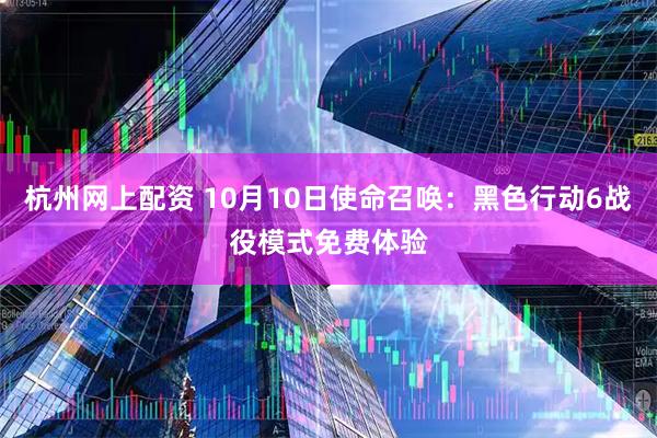 杭州网上配资 10月10日使命召唤：黑色行动6战役模式免费体验