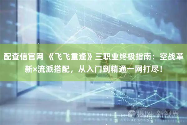 配查信官网 《飞飞重逢》三职业终极指南：空战革新×流派搭配，从入门到精通一网打尽！