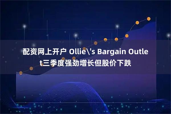 配资网上开户 Ollie's Bargain Outlet三季度强劲增长但股价下跌