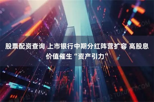 股票配资查询 上市银行中期分红阵营扩容 高股息价值催生“资产引力”