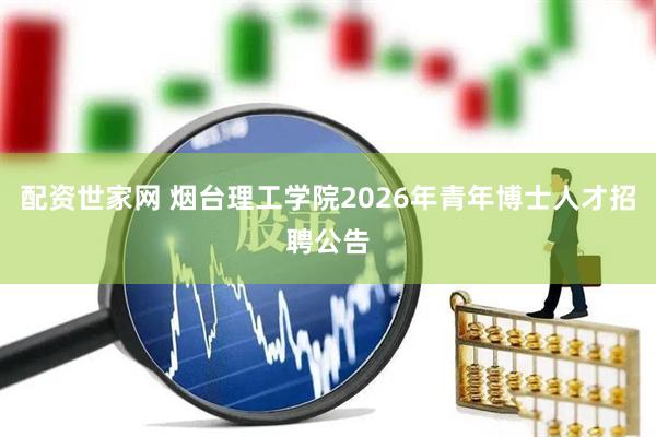 配资世家网 烟台理工学院2026年青年博士人才招聘公告