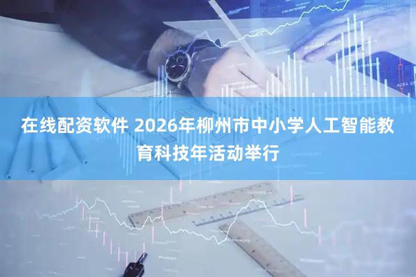 在线配资软件 2026年柳州市中小学人工智能教育科技年活动举行