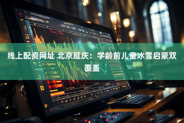 线上配资网址 北京延庆：学龄前儿童冰雪启蒙双覆盖