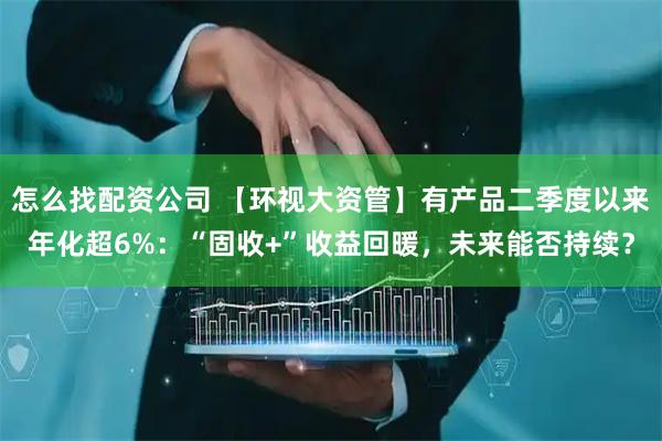 怎么找配资公司 【环视大资管】有产品二季度以来年化超6%：“固收+”收益回暖，未来能否持续？