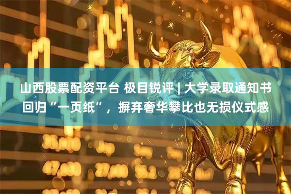 山西股票配资平台 极目锐评 | 大学录取通知书回归“一页纸”，摒弃奢华攀比也无损仪式感