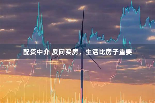 配资中介 反向买房，生活比房子重要