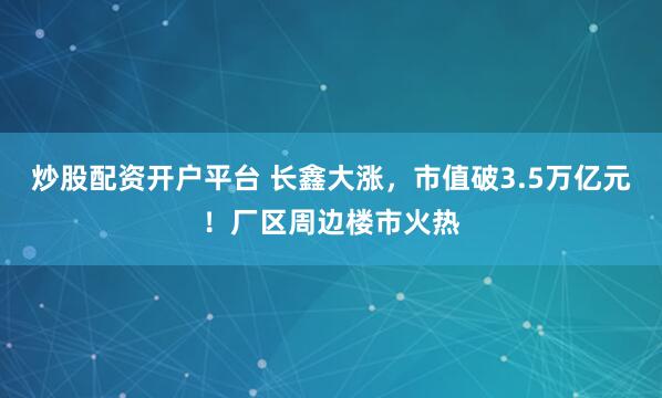 炒股配资开户平台 长鑫大涨，市值破3.5万亿元！厂区周边楼市火热